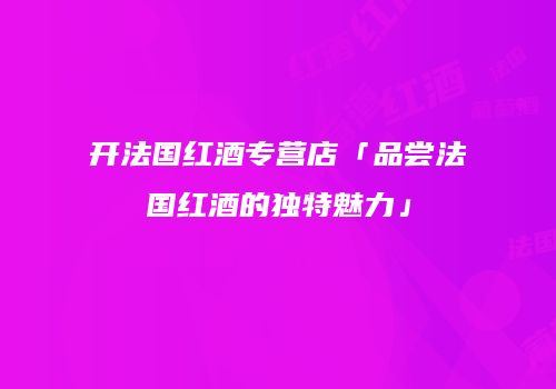 开法国红酒专营店「品尝法国红酒的独特魅力」