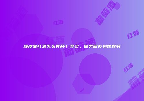 橡皮塞红酒怎么打开？其实，你男朋友也嫌你穷
