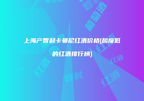 上海产智利卡曼尼红酒价格(酸度低的红酒排行榜)