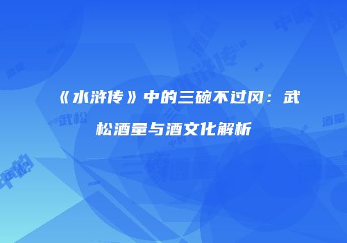 《水浒传》中的三碗不过冈：武松酒量与酒文化解析