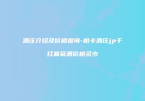 酒庄介绍及价格查询-柏卡酒庄jp干红葡萄酒价格多少