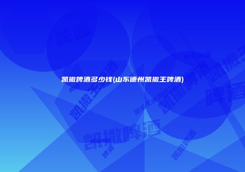 凯撒啤酒多少钱(山东德州凯撒王啤酒)