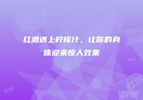 红酒遇上柠檬汁，让你的身体迎来惊人效果