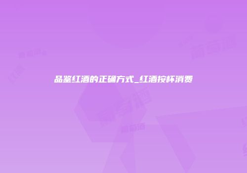 品鉴红酒的正确方式_红酒按杯消费