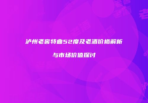泸州老窖特曲52度及老酒价格解析与市场价值探讨