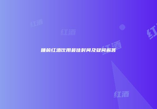 睡前红酒饮用最佳时间及疑问解答
