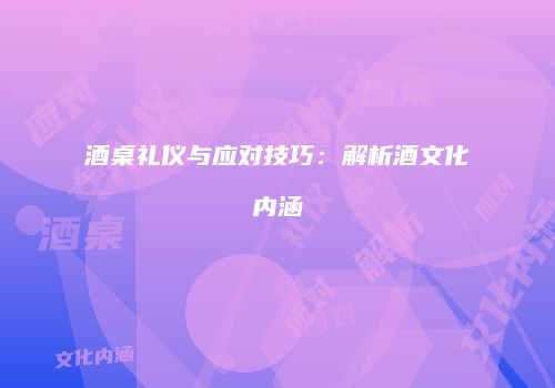 酒桌礼仪与应对技巧：解析酒文化内涵