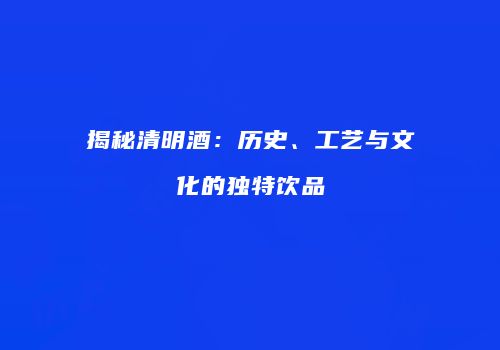 揭秘清明酒：历史、工艺与文化的独特饮品