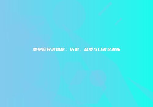 贵州迎宾酒揭秘：历史、品质与口碑全解析