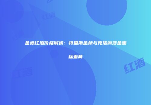 金标红酒价格解析：特里斯金标与克洛丽莎金黑标差异