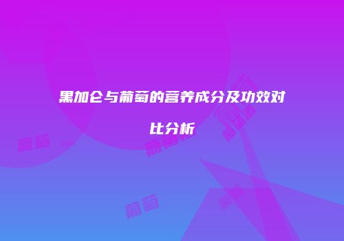黑加仑与葡萄的营养成分及功效对比分析