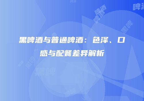 黑啤酒与普通啤酒：色泽、口感与配餐差异解析