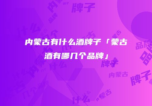 内蒙古有什么酒牌子「蒙古酒有哪几个品牌」