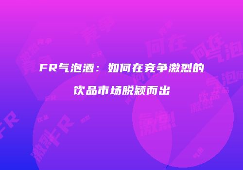 FR气泡酒：如何在竞争激烈的饮品市场脱颖而出