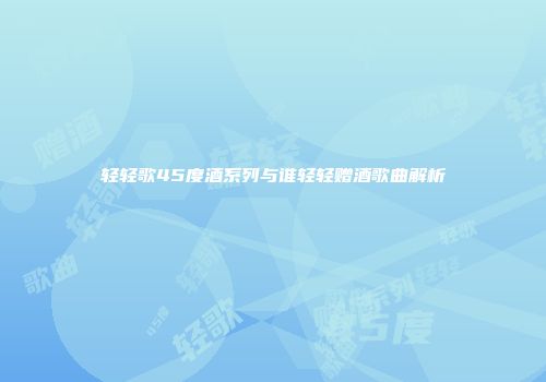 轻轻歌45度酒系列与谁轻轻赠酒歌曲解析
