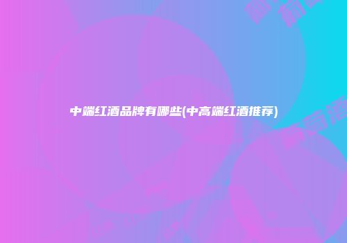 中端红酒品牌有哪些(中高端红酒推荐)