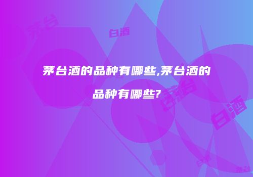 茅台酒的品种有哪些,茅台酒的品种有哪些?