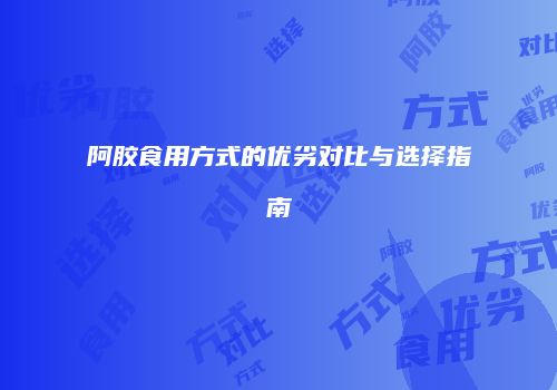 阿胶食用方式的优劣对比与选择指南