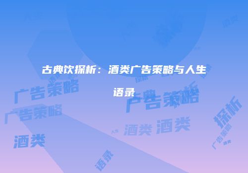 古典饮探析：酒类广告策略与人生语录