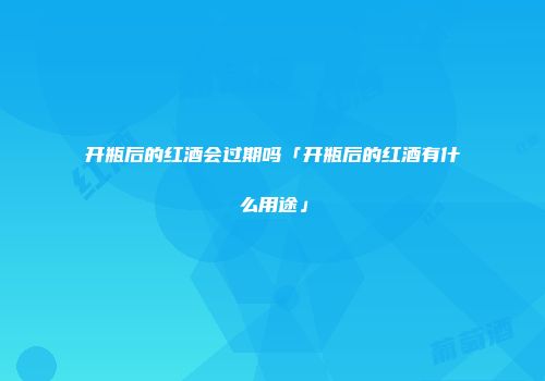 开瓶后的红酒会过期吗「开瓶后的红酒有什么用途」