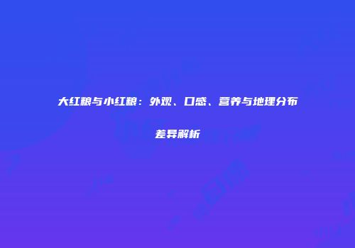 大红粮与小红粮：外观、口感、营养与地理分布差异解析