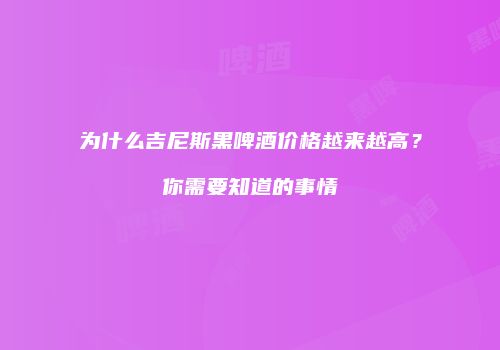 为什么吉尼斯黑啤酒价格越来越高？你需要知道的事情