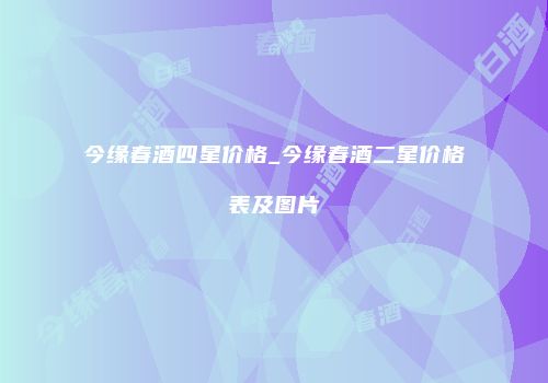 今缘春酒四星价格_今缘春酒二星价格表及图片