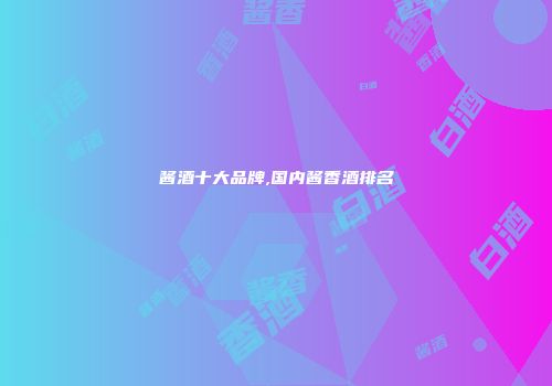 酱酒十大品牌,国内酱香酒排名