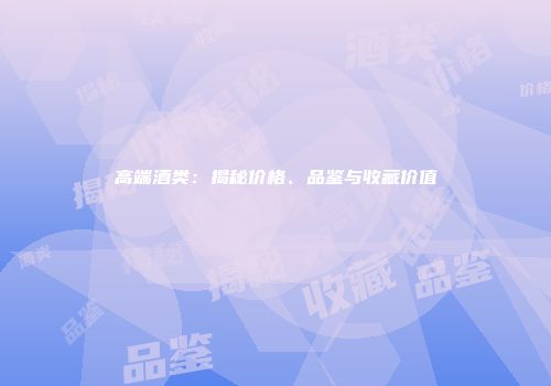 高端酒类：揭秘价格、品鉴与收藏价值