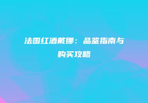 法国红酒戴娜：品鉴指南与购买攻略