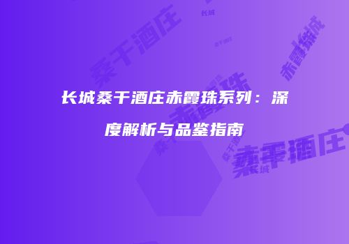 长城桑干酒庄赤霞珠系列：深度解析与品鉴指南