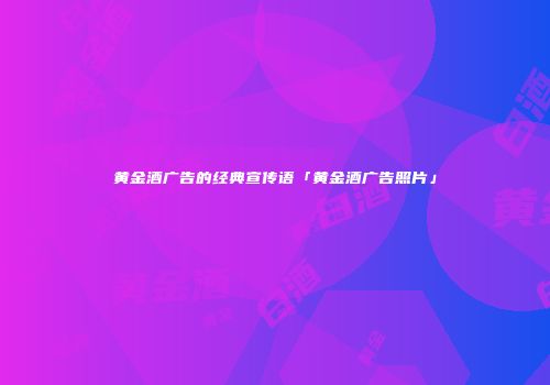 黄金酒广告的经典宣传语「黄金酒广告照片」