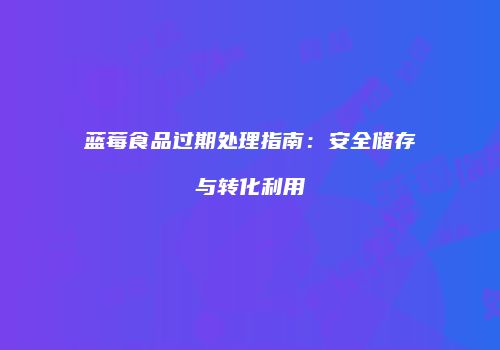 蓝莓食品过期处理指南：安全储存与转化利用