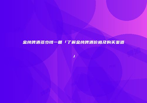 金纯啤酒多少钱一箱「了解金纯啤酒价格及购买渠道」