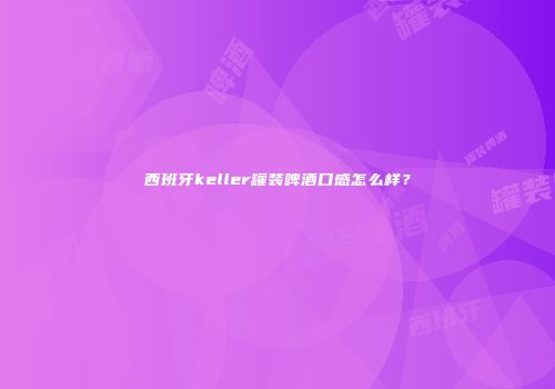 西班牙keller罐装啤酒口感怎么样？