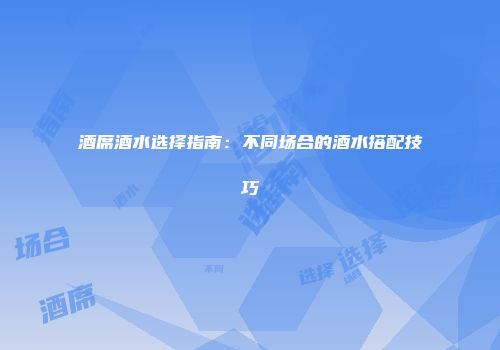 酒席酒水选择指南：不同场合的酒水搭配技巧