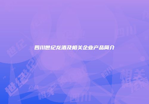 四川世纪龙酒及相关企业产品简介