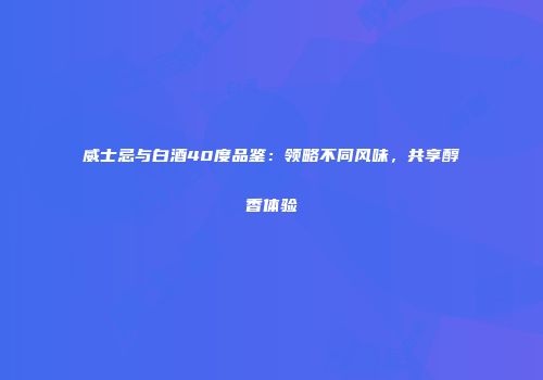 威士忌与白酒40度品鉴：领略不同风味，共享醇香体验