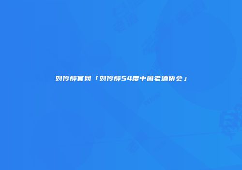 刘伶醉官网「刘伶醉54度中国老酒协会」
