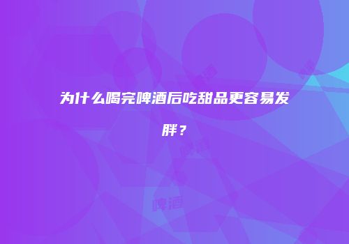 为什么喝完啤酒后吃甜品更容易发胖？