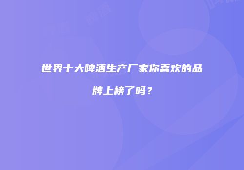世界十大啤酒生产厂家你喜欢的品牌上榜了吗？