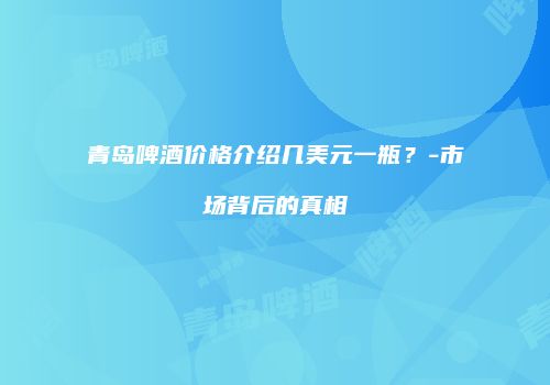 青岛啤酒价格介绍几美元一瓶？-市场背后的真相