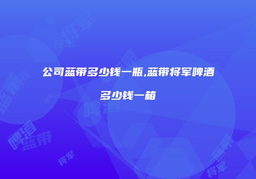 公司蓝带多少钱一瓶,蓝带将军啤酒多少钱一箱