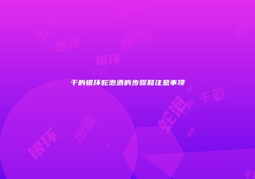 干的银环蛇泡酒的步骤和注意事项