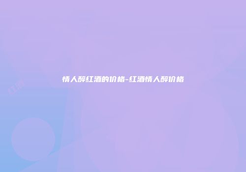 情人醉红酒的价格-红酒情人醉价格