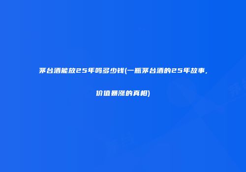 茅台酒能放25年吗多少钱(一瓶茅台酒的25年故事,价值暴涨的真相)