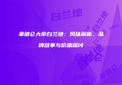 拿破仑大帝白兰地：风味解析、品牌故事与价格探讨