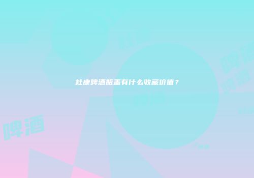 杜康啤酒瓶盖有什么收藏价值？
