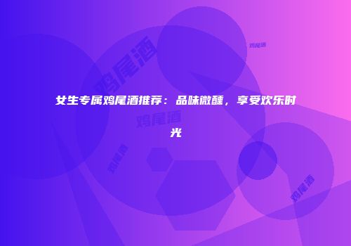 女生专属鸡尾酒推荐：品味微醺，享受欢乐时光