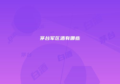 茅台军区酒有哪些